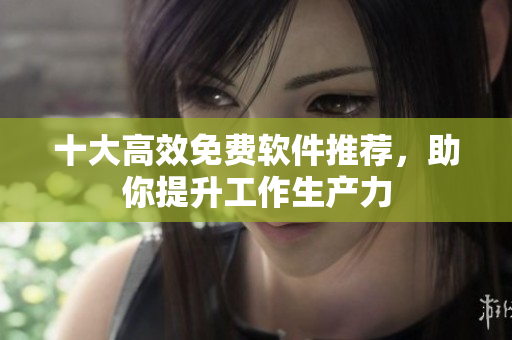 十大高效免费软件推荐，助你提升工作生产力