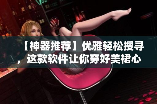 【神器推荐】优雅轻松搜寻，这款软件让你穿好美裙心情倍儿爽！