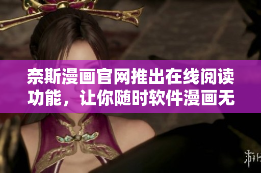 奈斯漫画官网推出在线阅读功能，让你随时软件漫画无需下载