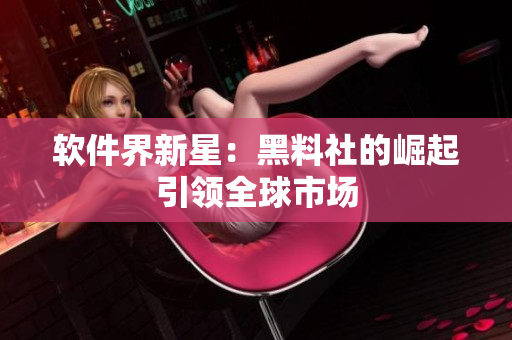 软件界新星：黑料社的崛起引领全球市场
