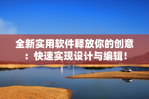 全新实用软件释放你的创意：快速实现设计与编辑！