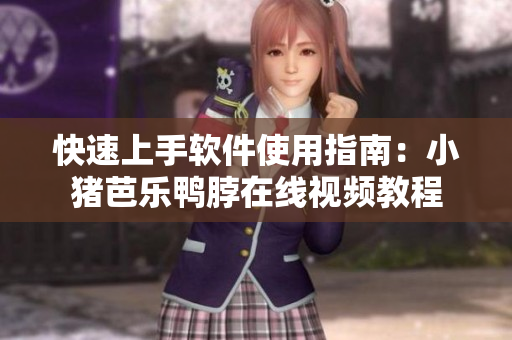 快速上手软件使用指南：小猪芭乐鸭脖在线视频教程
