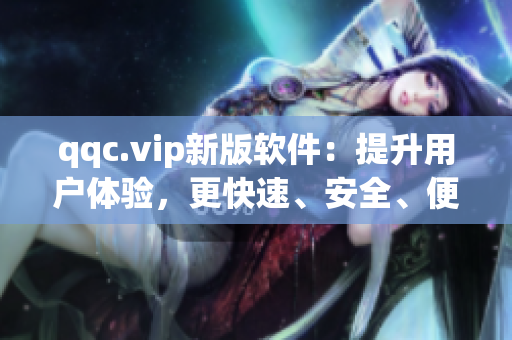 qqc.vip新版软件：提升用户体验，更快速、安全、便捷