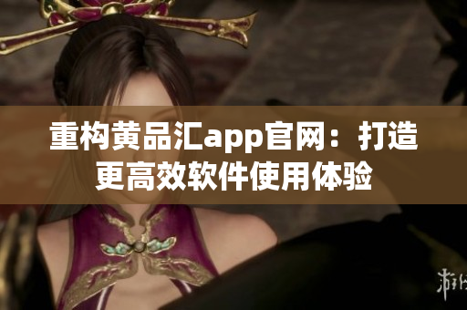 重构黄品汇app官网：打造更高效软件使用体验