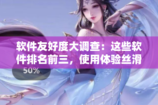 软件友好度大调查：这些软件排名前三，使用体验丝滑
