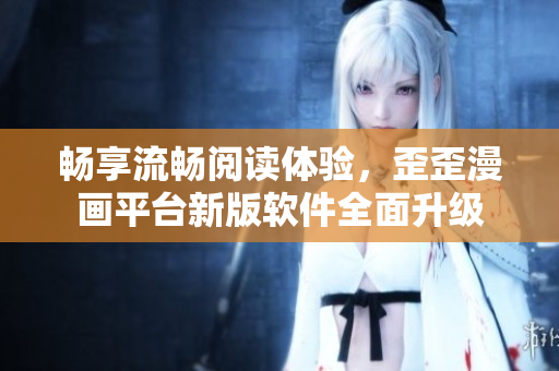 畅享流畅阅读体验，歪歪漫画平台新版软件全面升级