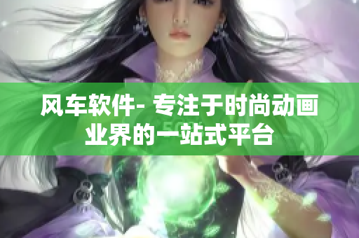 风车软件- 专注于时尚动画业界的一站式平台