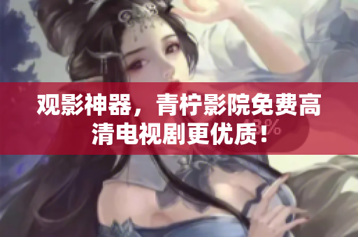 观影神器，青柠影院免费高清电视剧更优质！