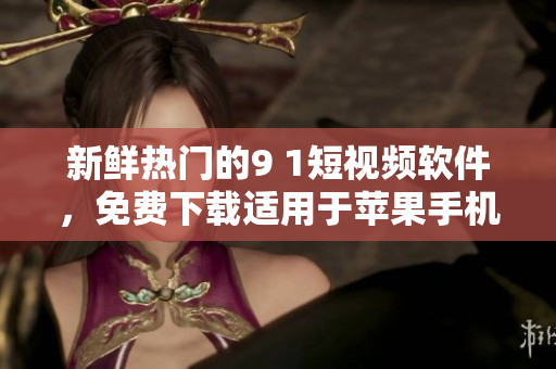 新鲜热门的9 1短视频软件，免费下载适用于苹果手机