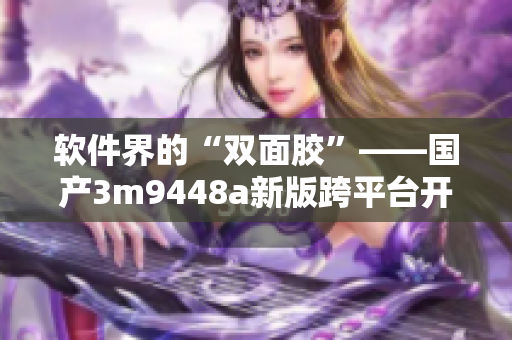软件界的“双面胶”——国产3m9448a新版跨平台开发工具
