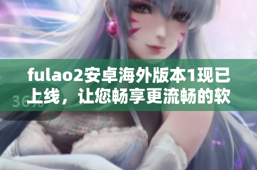 fulao2安卓海外版本1现已上线，让您畅享更流畅的软件体验
