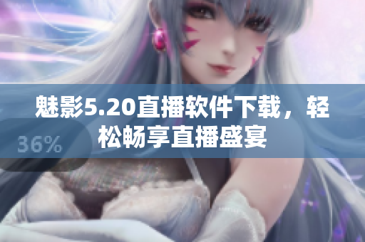 魅影5.20直播软件下载，轻松畅享直播盛宴