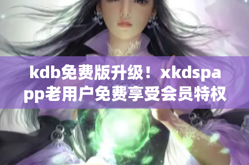 kdb免费版升级！xkdspapp老用户免费享受会员特权