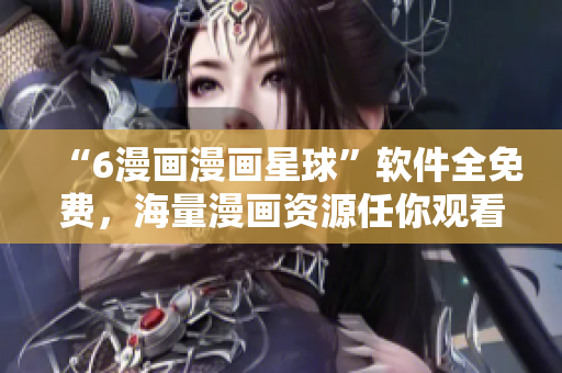 “6漫画漫画星球”软件全免费，海量漫画资源任你观看