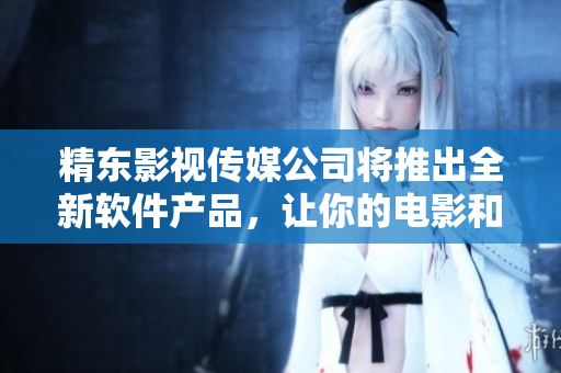 精东影视传媒公司将推出全新软件产品，让你的电影和电视剧享受无限畅播