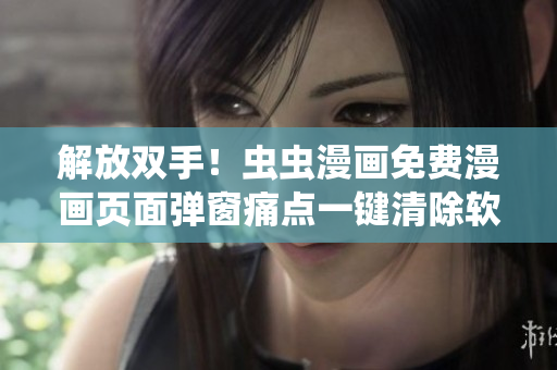 解放双手！虫虫漫画免费漫画页面弹窗痛点一键清除软件
