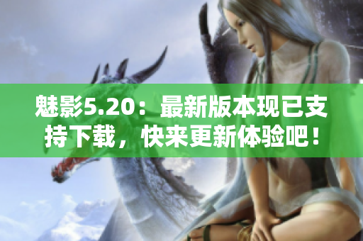 魅影5.20：最新版本现已支持下载，快来更新体验吧！
