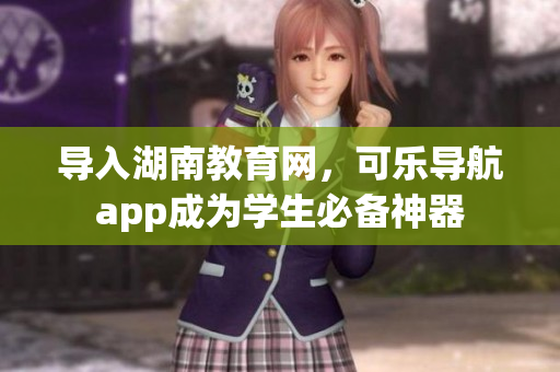 导入湖南教育网，可乐导航app成为学生必备神器