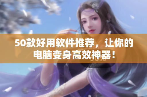 50款好用软件推荐，让你的电脑变身高效神器！