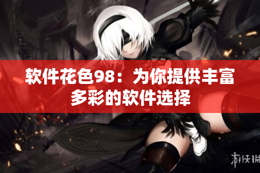 软件花色98：为你提供丰富多彩的软件选择
