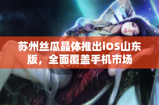 苏州丝瓜晶体推出iOS山东版，全面覆盖手机市场