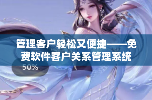 管理客户轻松又便捷——免费软件客户关系管理系统