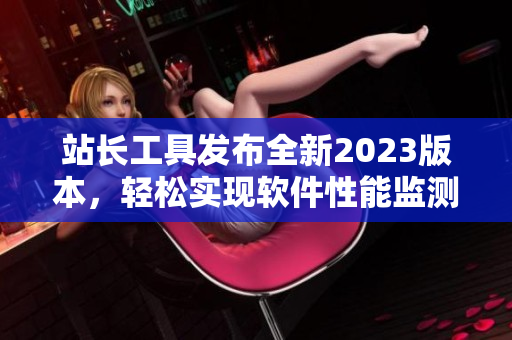 站长工具发布全新2023版本，轻松实现软件性能监测！
