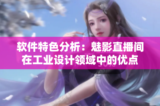 软件特色分析：魅影直播间在工业设计领域中的优点