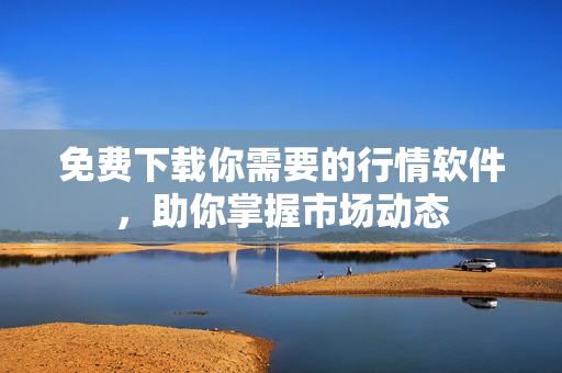 免费下载你需要的行情软件，助你掌握市场动态