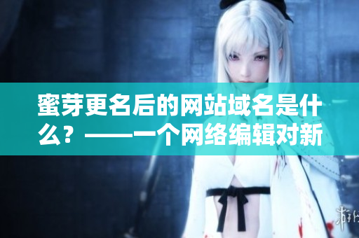 蜜芽更名后的网站域名是什么？——一个网络编辑对新网站名称的分析