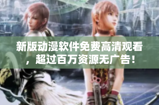 新版动漫软件免费高清观看，超过百万资源无广告！