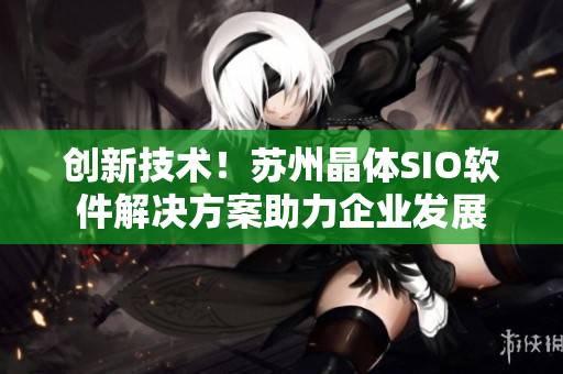 创新技术！苏州晶体SIO软件解决方案助力企业发展