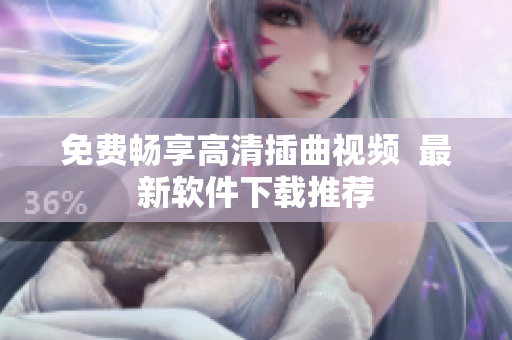 免费畅享高清插曲视频  最新软件下载推荐