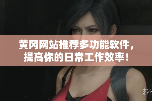 黄冈网站推荐多功能软件，提高你的日常工作效率！