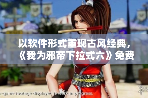 以软件形式重现古风经典，《我为邪帝下拉式六》免费阅读！
