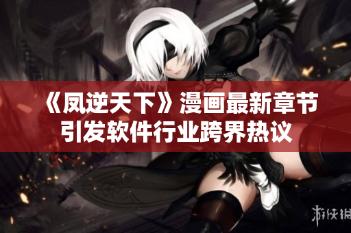 《凤逆天下》漫画最新章节引发软件行业跨界热议