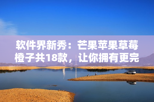 软件界新秀：芒果苹果草莓橙子共18款，让你拥有更完美的使用体验！