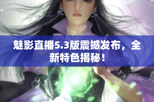 魅影直播5.3版震撼发布，全新特色揭秘！