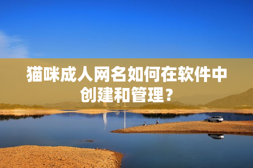 猫咪成人网名如何在软件中创建和管理？