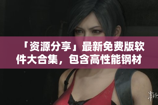 「资源分享」最新免费版软件大合集，包含高性能钢材处理工具