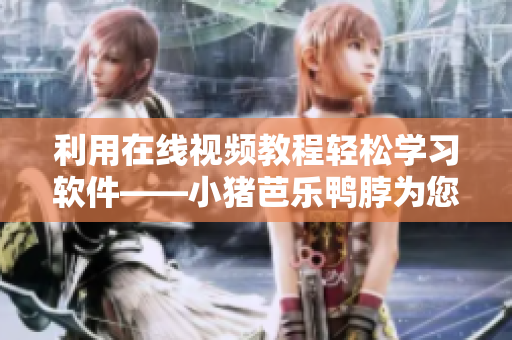 利用在线视频教程轻松学习软件——小猪芭乐鸭脖为您提供优质资源