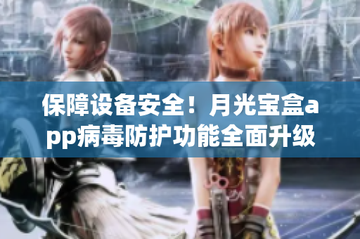 保障设备安全！月光宝盒app病毒防护功能全面升级