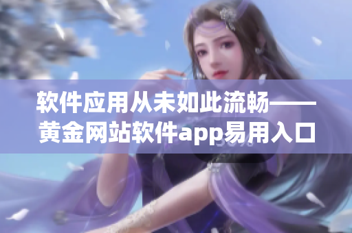软件应用从未如此流畅——黄金网站软件app易用入口