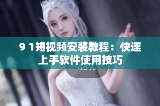 9 1短视频安装教程：快速上手软件使用技巧