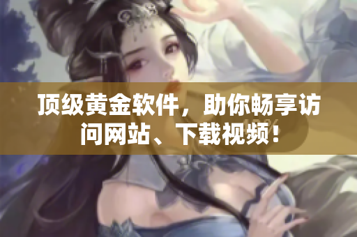 顶级黄金软件，助你畅享访问网站、下载视频！