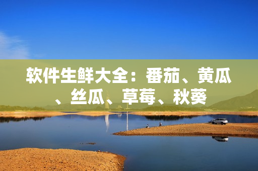 软件生鲜大全：番茄、黄瓜、丝瓜、草莓、秋葵