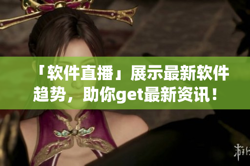 「软件直播」展示最新软件趋势，助你get最新资讯！