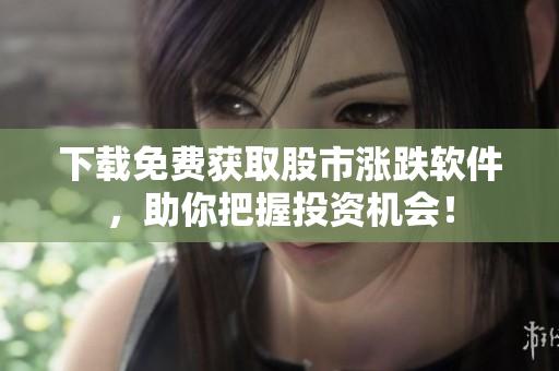 下载免费获取股市涨跌软件，助你把握投资机会！