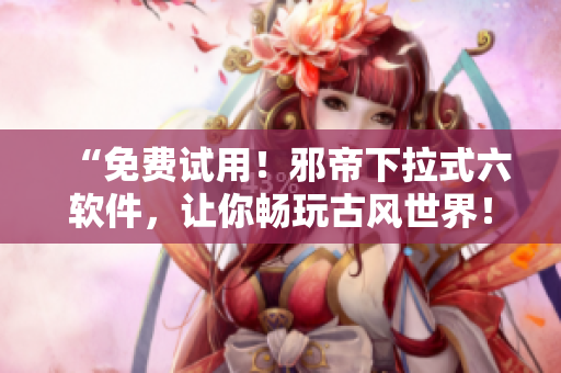 “免费试用！邪帝下拉式六软件，让你畅玩古风世界！”
