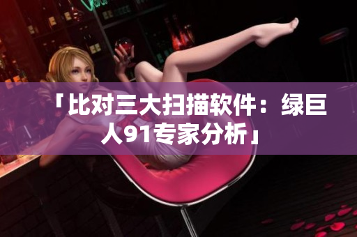 「比对三大扫描软件：绿巨人91专家分析」